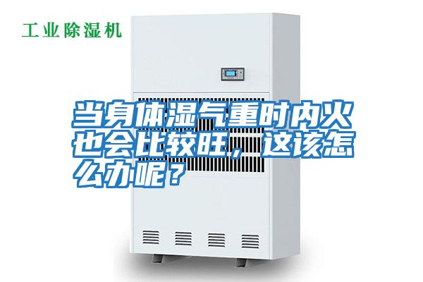 當身體濕氣重時內火也會比較旺，這該怎么辦呢？