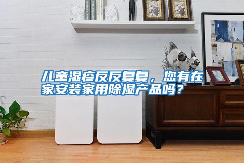 兒童濕疹反反復復，您有在家安裝家用除濕產品嗎？
