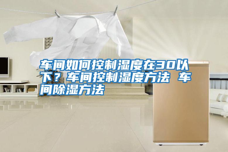 車間如何控制濕度在30以下？車間控制濕度方法 車間除濕方法
