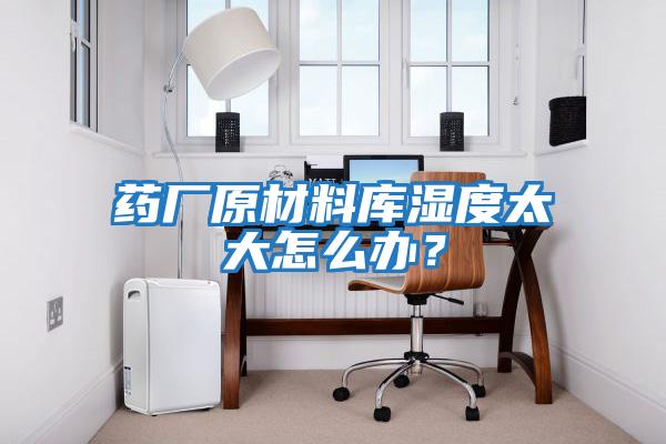 藥廠(chǎng)原材料庫(kù)濕度太大怎么辦?