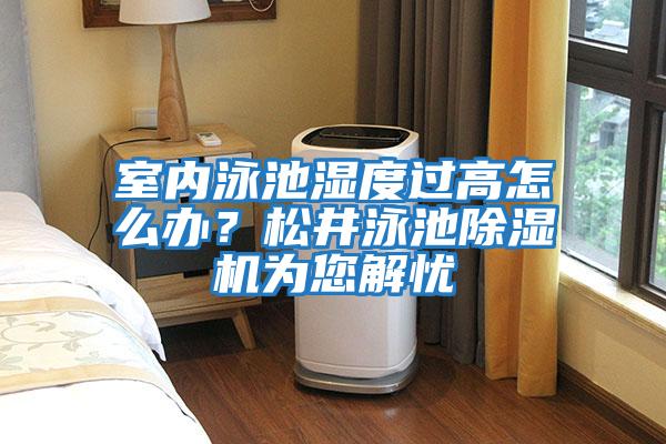 室內(nèi)泳池濕度過(guò)高怎么辦?松井泳池除濕機(jī)為您解憂