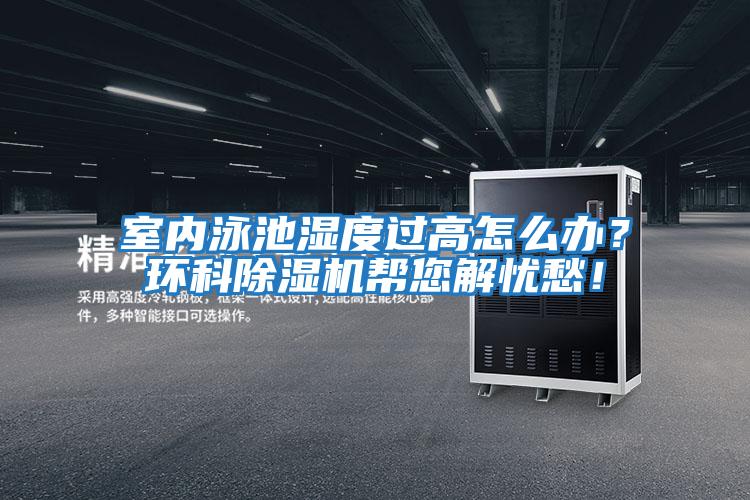 室內(nèi)泳池濕度過高怎么辦?環(huán)科除濕機幫您解憂愁!