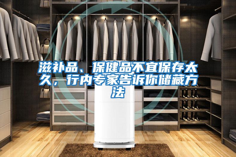 滋補(bǔ)品、保健品不宜保存太久,行內(nèi)專家告訴你儲(chǔ)藏方法