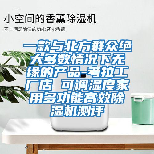 一款與北方群眾絕大多數(shù)情況下無緣的產(chǎn)品-考拉工廠店 可調(diào)濕度家用多功能高效除濕機(jī)測(cè)評(píng)