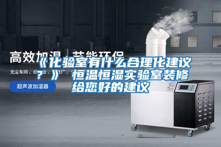 《化驗室有什么合理化建議？》 恒溫恒濕實驗室裝修給您好的建議