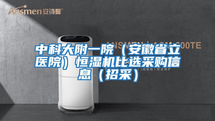 中科大附一院(安徽省立醫院)恒濕機比選采購信息(招采)