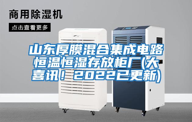 山東厚膜混合集成電路恒溫恒濕存放柜廠(大喜訊！2022已更新)