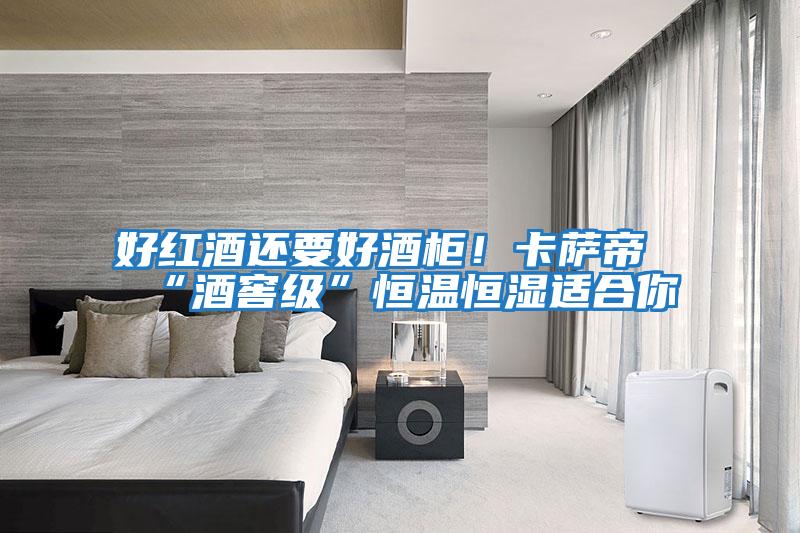 好紅酒還要好酒柜！卡薩帝“酒窖級”恒溫恒濕適合你