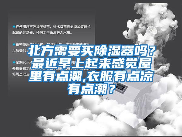北方需要買除濕器嗎？最近早上起來感覺屋里有點潮,衣服有點涼有點潮？