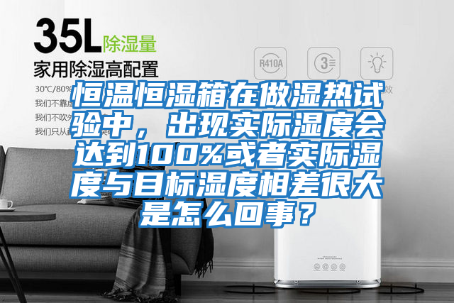恒溫恒濕箱在做濕熱試驗中，出現(xiàn)實際濕度會達到100%或者實際濕度與目標濕度相差很大是怎么回事？