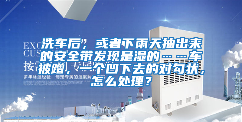 洗車后，或者下雨天抽出來的安全帶發(fā)現(xiàn)是濕的……車被蹭，一個(gè)凹下去的對(duì)勾狀，怎么處理？