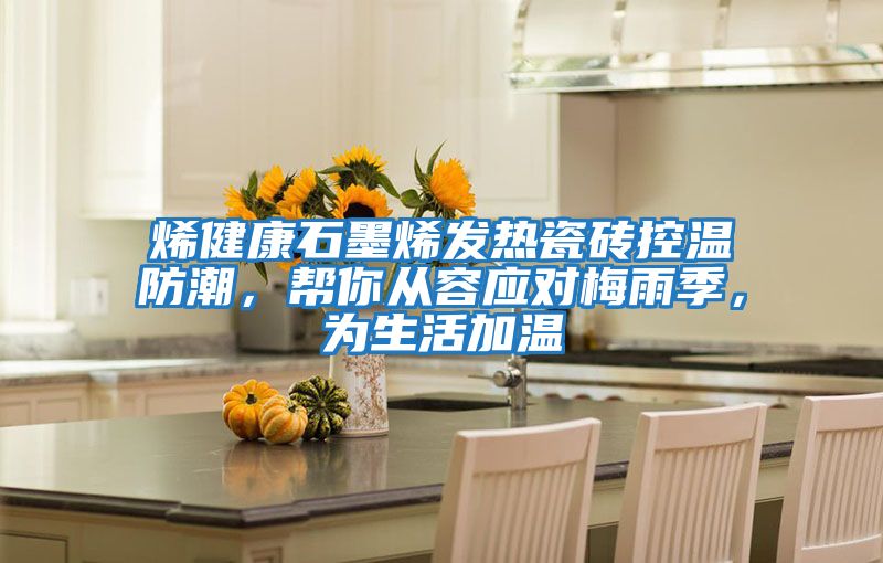 烯健康石墨烯發熱瓷磚控溫防潮，幫你從容應對梅雨季，為生活加溫